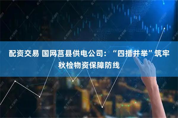 配资交易 国网莒县供电公司：“四措并举”筑牢秋检物资保障防线