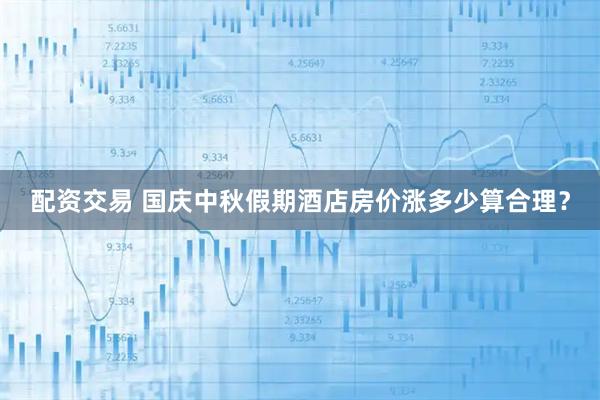 配资交易 国庆中秋假期酒店房价涨多少算合理？