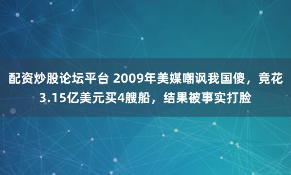配资炒股论坛平台 2009年美媒嘲讽我国傻，竟花3.15亿美元买4艘船，结果被事实打脸