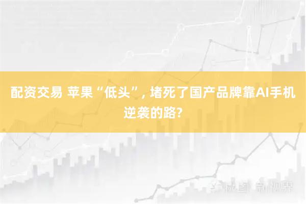 配资交易 苹果“低头”, 堵死了国产品牌靠AI手机逆袭的路?